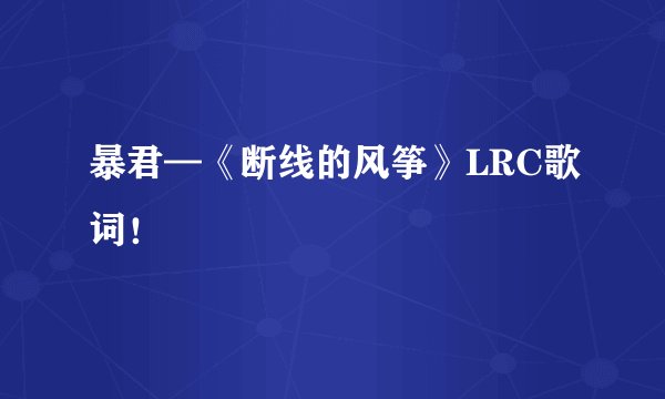 暴君—《断线的风筝》LRC歌词！
