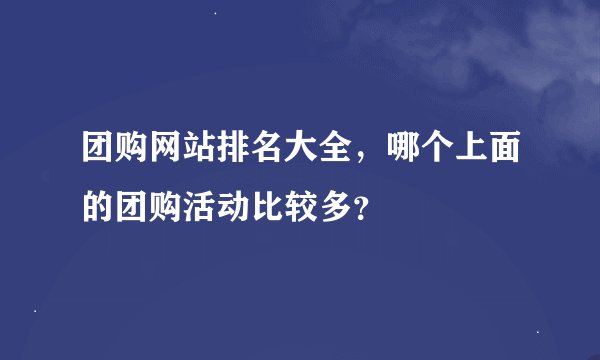 团购网站排名大全，哪个上面的团购活动比较多？