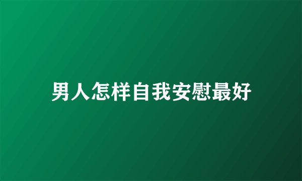 男人怎样自我安慰最好