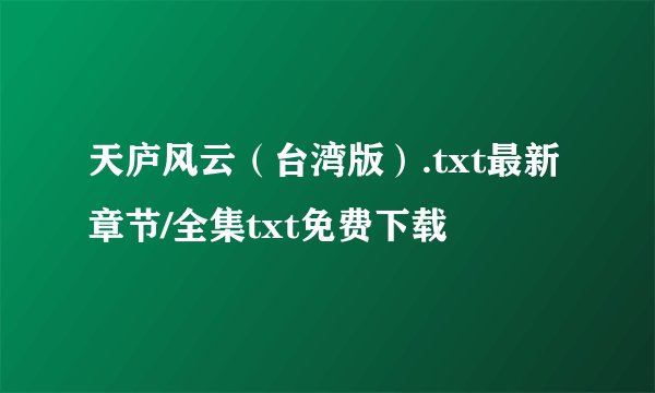 天庐风云（台湾版）.txt最新章节/全集txt免费下载