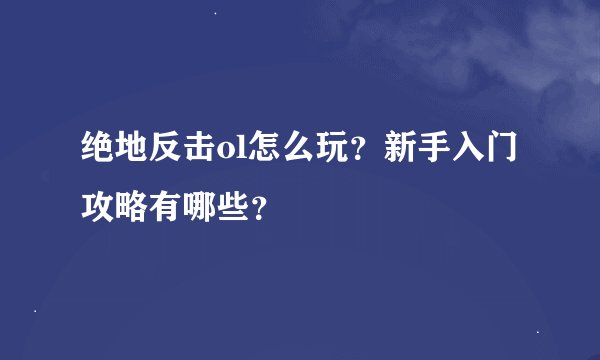 绝地反击ol怎么玩？新手入门攻略有哪些？