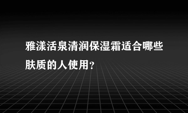 雅漾活泉清润保湿霜适合哪些肤质的人使用？