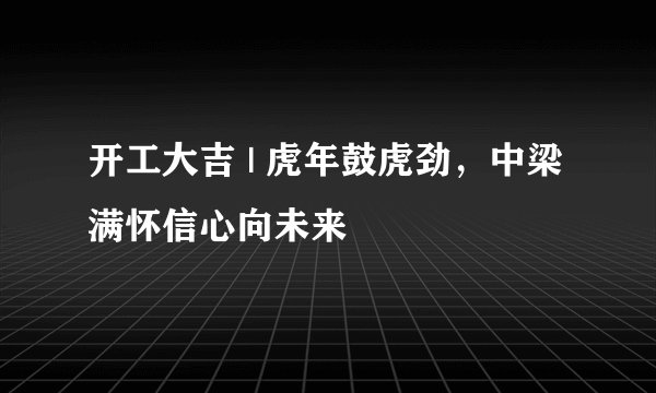 开工大吉 | 虎年鼓虎劲，中梁满怀信心向未来