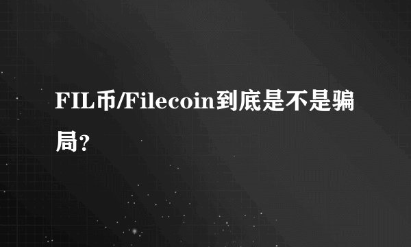 FIL币/Filecoin到底是不是骗局？