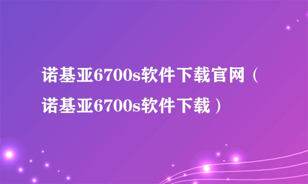 诺基亚6700s软件下载官网（诺基亚6700s软件下载）