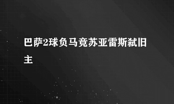 巴萨2球负马竞苏亚雷斯弑旧主