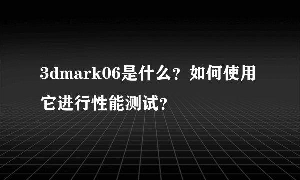 3dmark06是什么？如何使用它进行性能测试？
