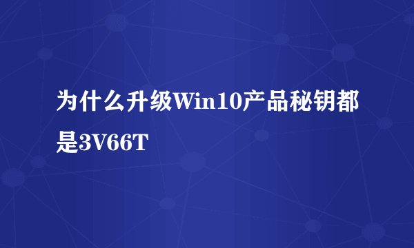为什么升级Win10产品秘钥都是3V66T