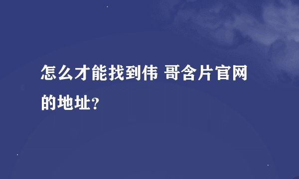怎么才能找到伟 哥含片官网的地址？