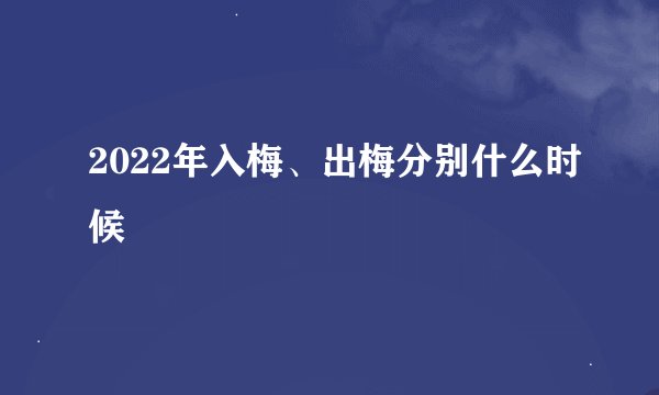 2022年入梅、出梅分别什么时候