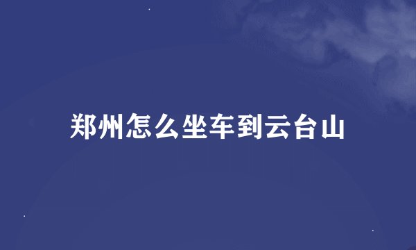 郑州怎么坐车到云台山