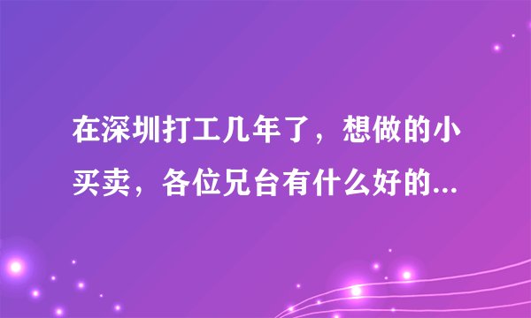 在深圳打工几年了，想做的小买卖，各位兄台有什么好的投资项目建议。