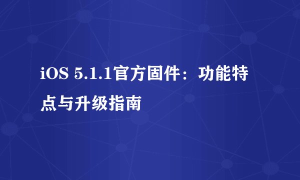 iOS 5.1.1官方固件：功能特点与升级指南