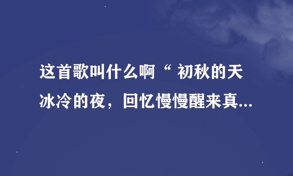 这首歌叫什么啊“ 初秋的天冰冷的夜，回忆慢慢醒来真心的爱就像落叶为何却要分开，爱,就这样匆匆离开