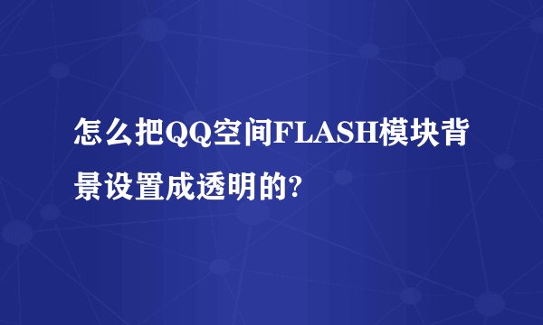 怎么把QQ空间FLASH模块背景设置成透明的?