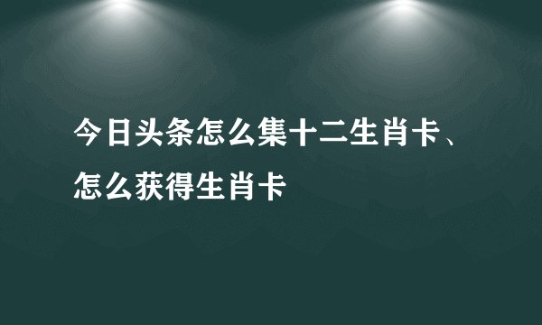 今日头条怎么集十二生肖卡、怎么获得生肖卡