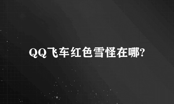 QQ飞车红色雪怪在哪?