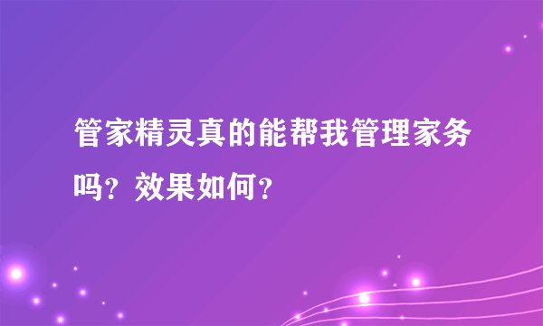 管家精灵真的能帮我管理家务吗？效果如何？