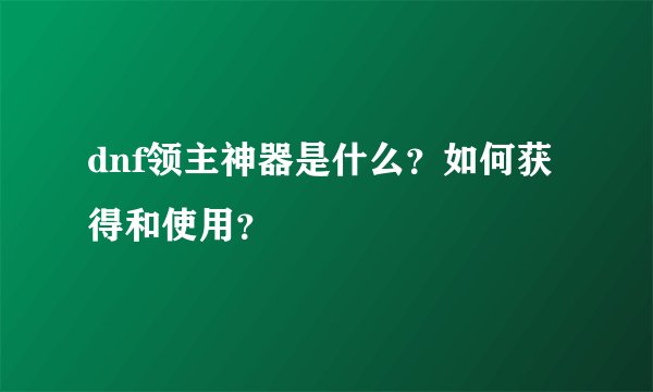 dnf领主神器是什么？如何获得和使用？