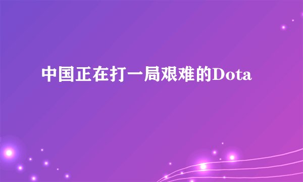 中国正在打一局艰难的Dota