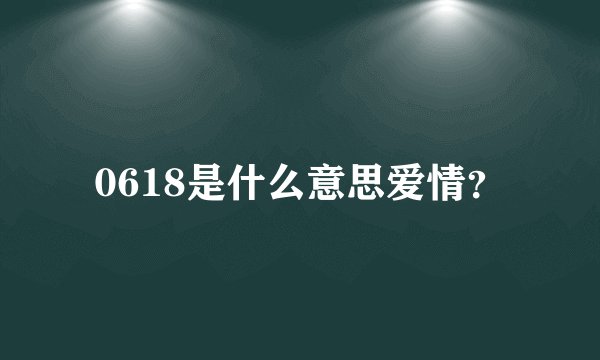 0618是什么意思爱情？