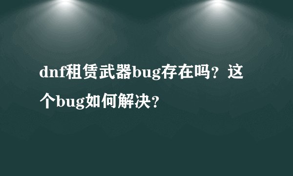 dnf租赁武器bug存在吗？这个bug如何解决？
