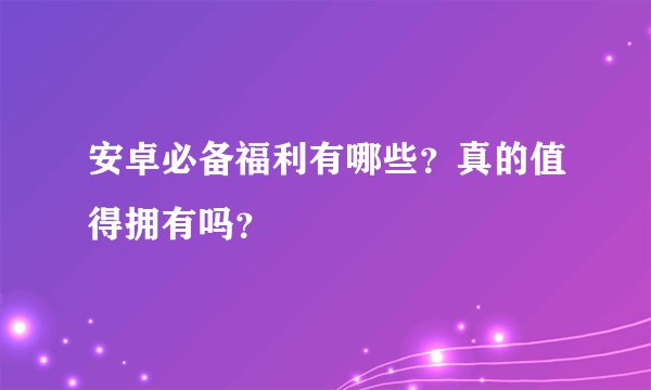 安卓必备福利有哪些？真的值得拥有吗？