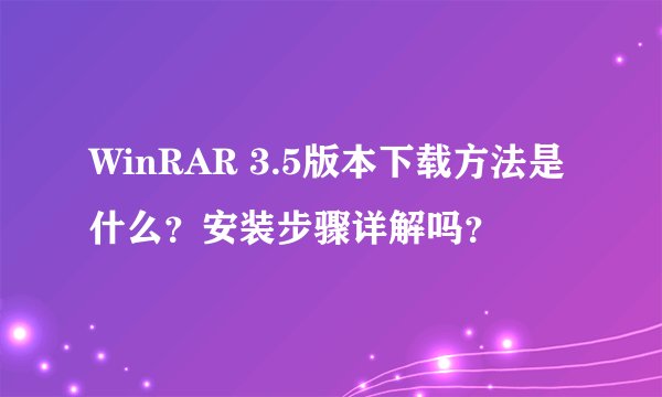 WinRAR 3.5版本下载方法是什么？安装步骤详解吗？