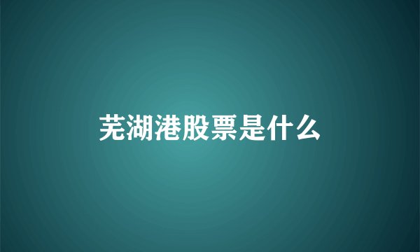 芜湖港股票是什么