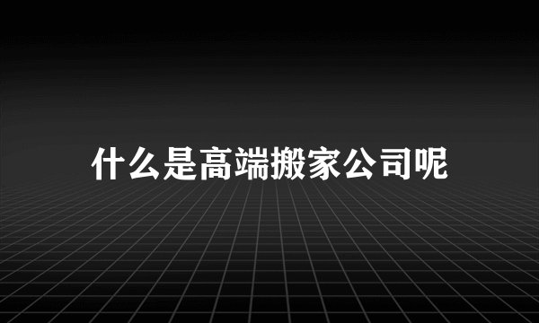 什么是高端搬家公司呢