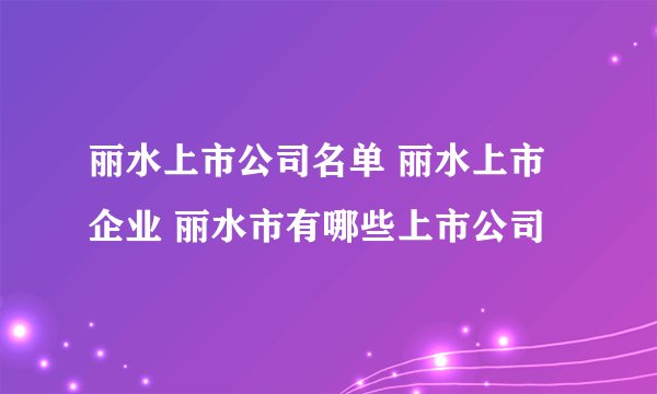 丽水上市公司名单 丽水上市企业 丽水市有哪些上市公司