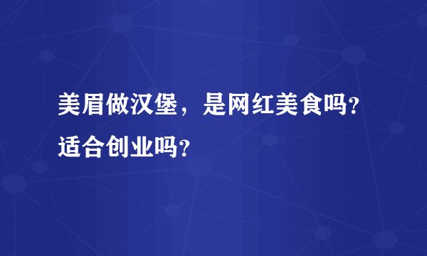 美眉做汉堡，是网红美食吗？适合创业吗？