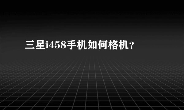三星i458手机如何格机？