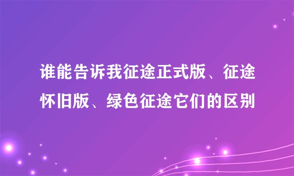 谁能告诉我征途正式版、征途怀旧版、绿色征途它们的区别
