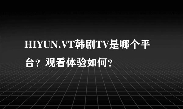 HIYUN.VT韩剧TV是哪个平台？观看体验如何？