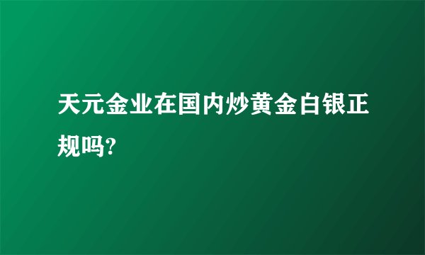 天元金业在国内炒黄金白银正规吗?
