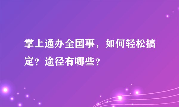 掌上通办全国事，如何轻松搞定？途径有哪些？