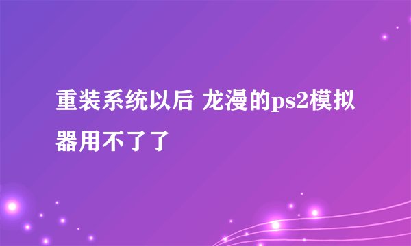 重装系统以后 龙漫的ps2模拟器用不了了