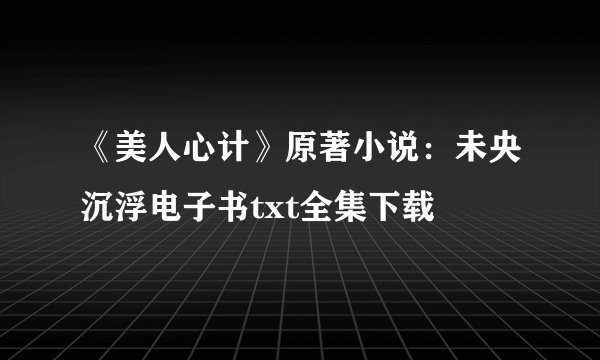 《美人心计》原著小说：未央沉浮电子书txt全集下载