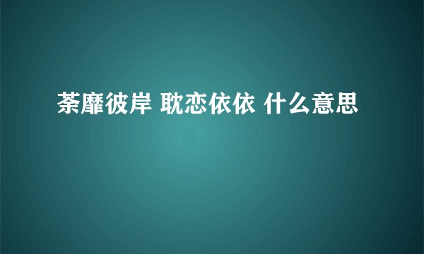 荼靡彼岸 耽恋依依 什么意思
