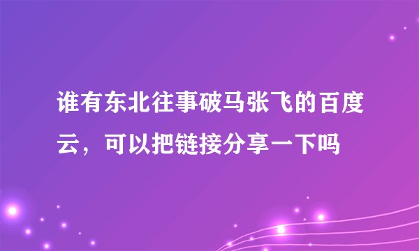 谁有东北往事破马张飞的百度云，可以把链接分享一下吗