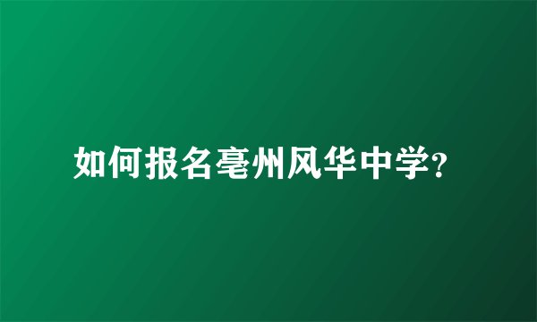 如何报名亳州风华中学？