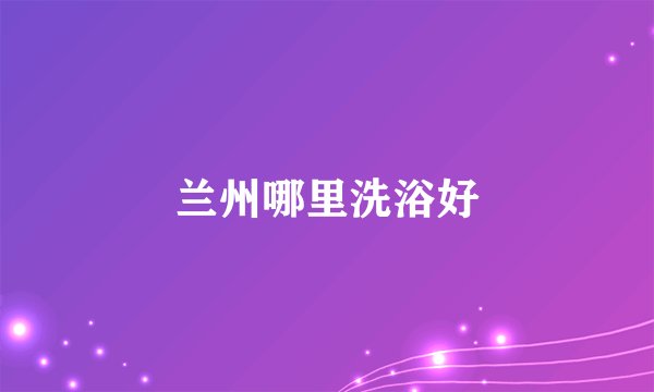 兰州哪里洗浴好