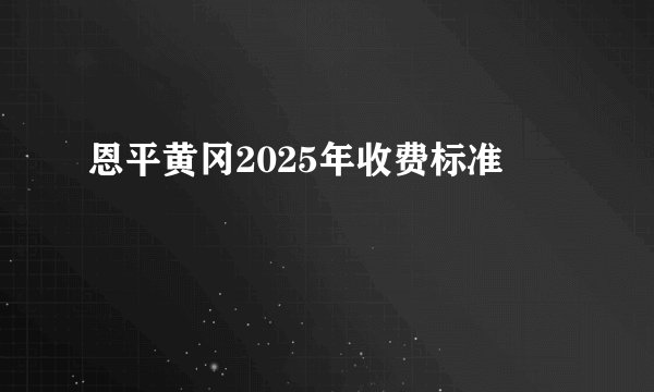 恩平黄冈2025年收费标准