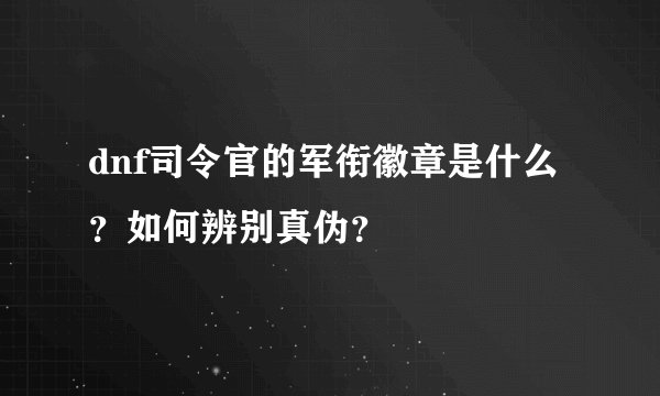 dnf司令官的军衔徽章是什么？如何辨别真伪？