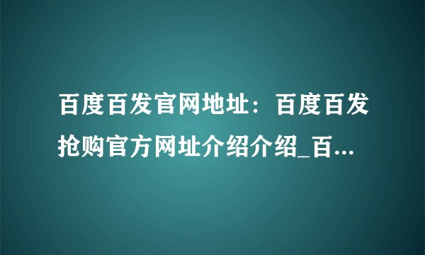 百度百发官网地址：百度百发抢购官方网址介绍介绍_百度百发官网地址：百度百发抢购官方网址介绍是什么