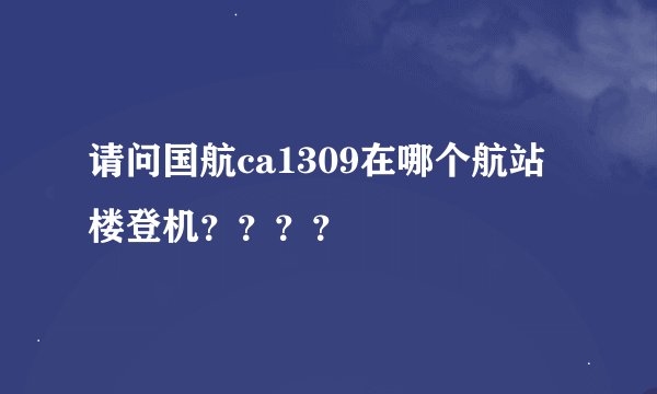 请问国航ca1309在哪个航站楼登机？？？？