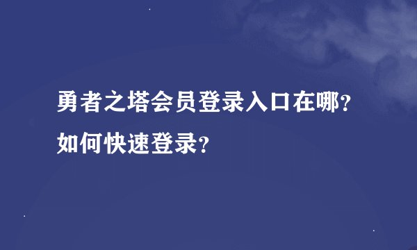 勇者之塔会员登录入口在哪？如何快速登录？