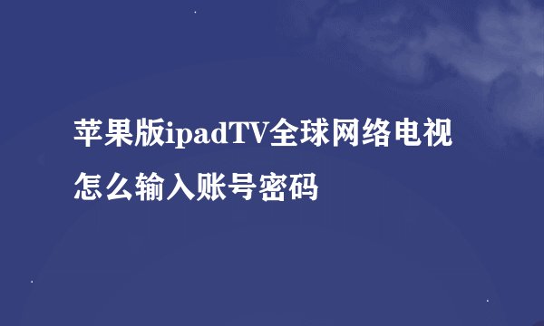 苹果版ipadTV全球网络电视怎么输入账号密码