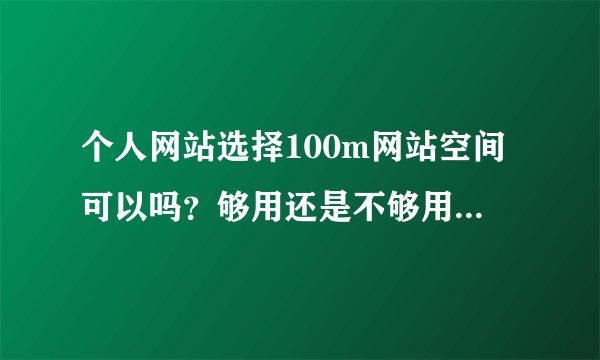 个人网站选择100m网站空间可以吗？够用还是不够用呢？我是刚接触这个方面所以不大了解